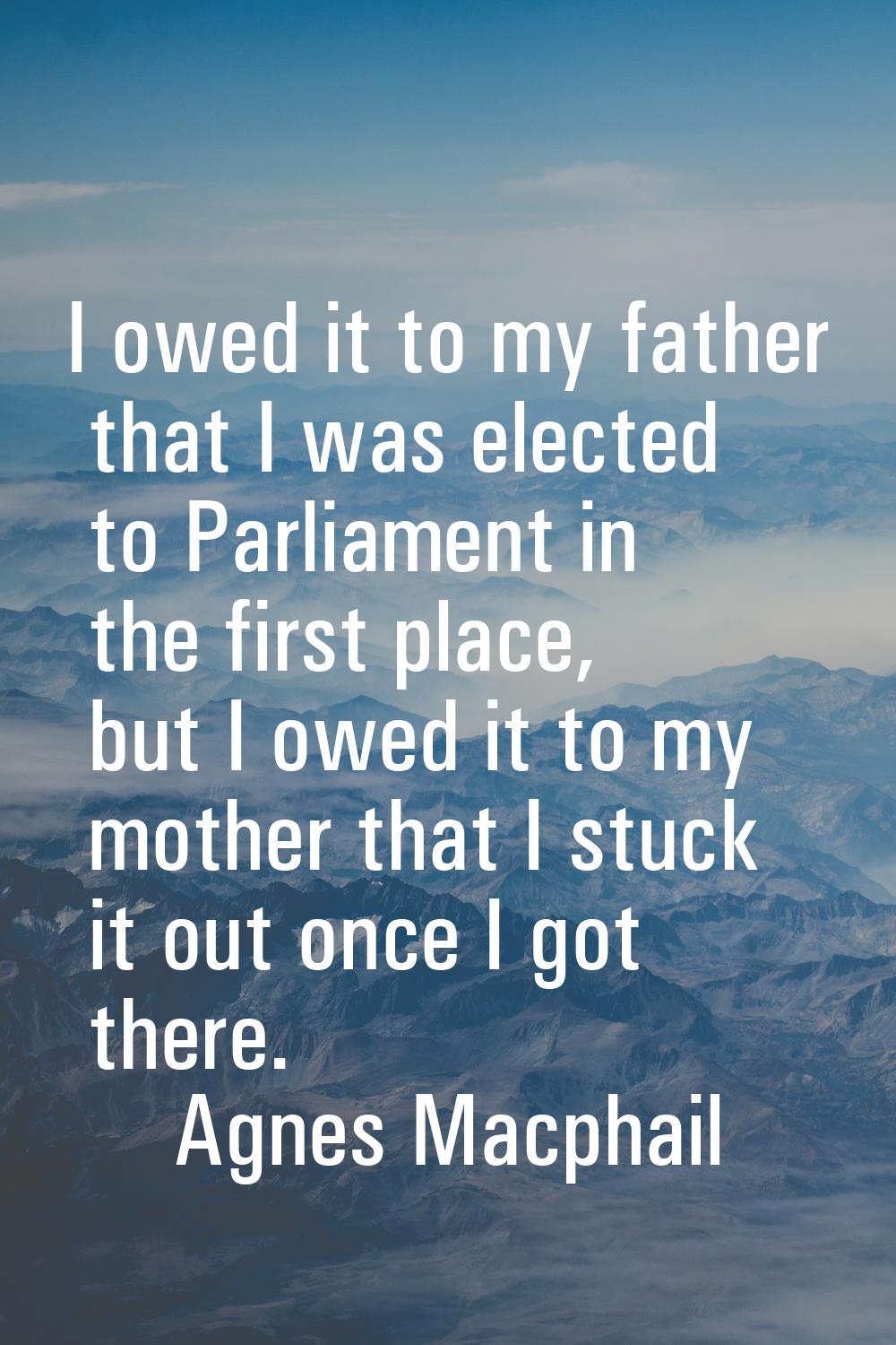 I owed it to my father that I was elected to Parliament in the first place, but I owed it to my mot