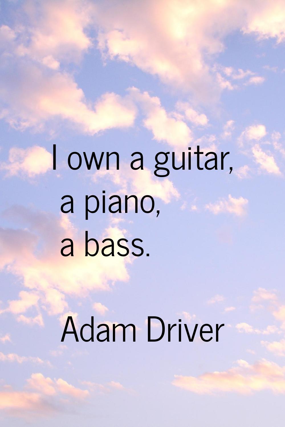 I own a guitar, a piano, a bass.