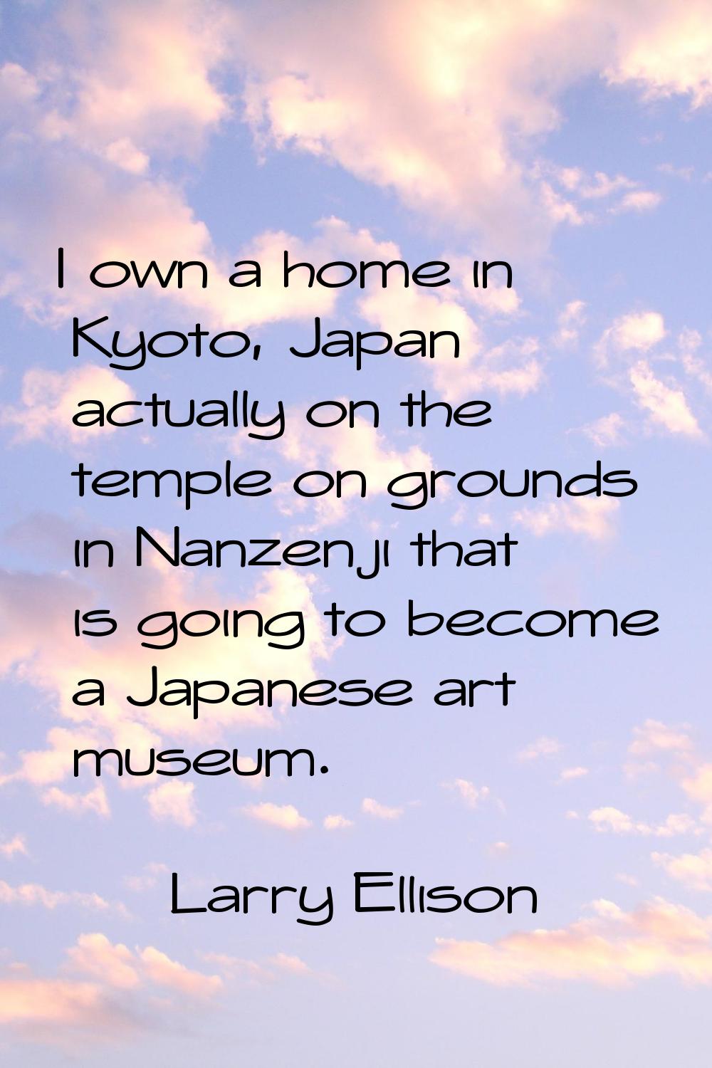 I own a home in Kyoto, Japan actually on the temple on grounds in Nanzenji that is going to become 