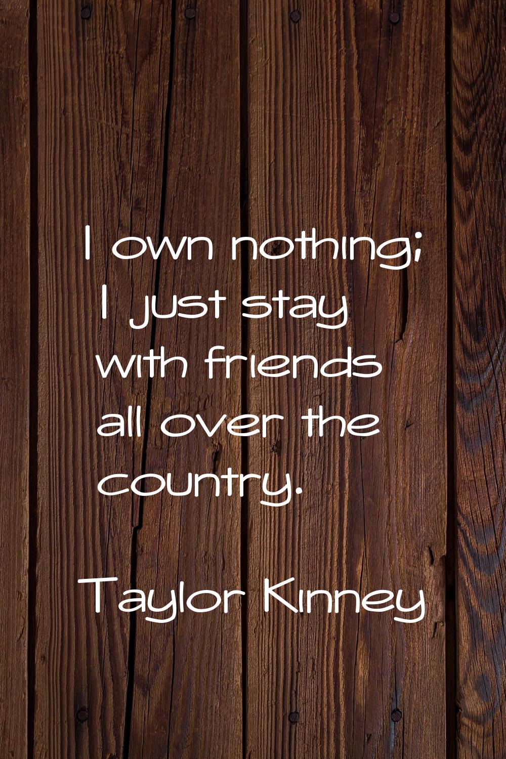 I own nothing; I just stay with friends all over the country.