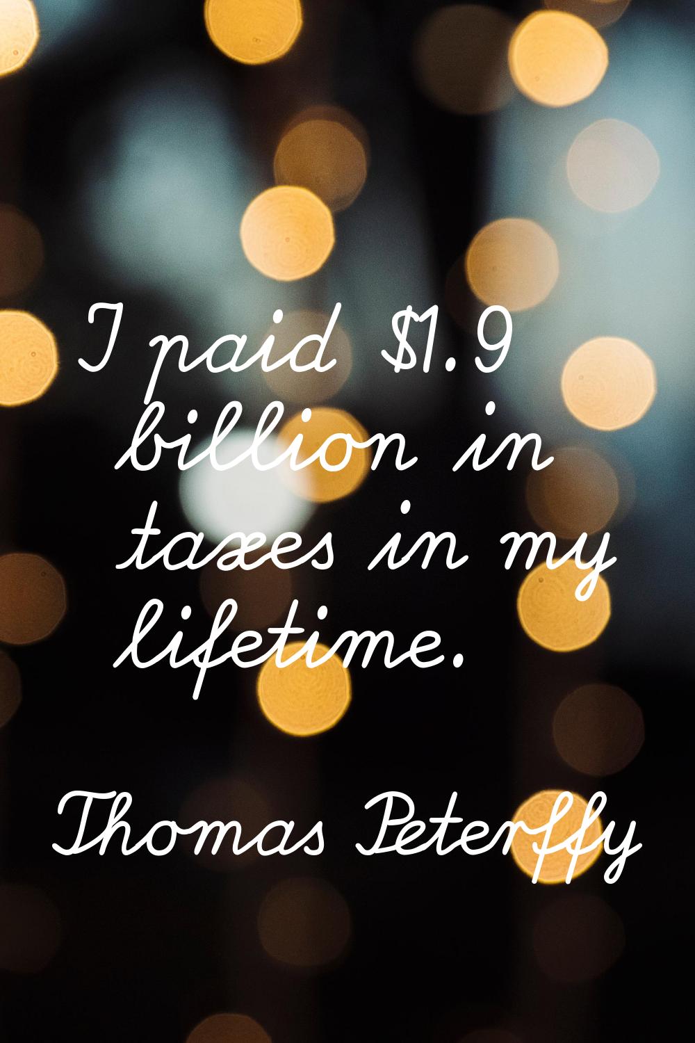 I paid $1.9 billion in taxes in my lifetime.