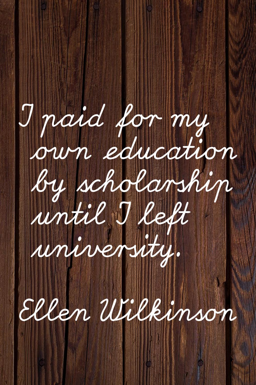 I paid for my own education by scholarship until I left university.