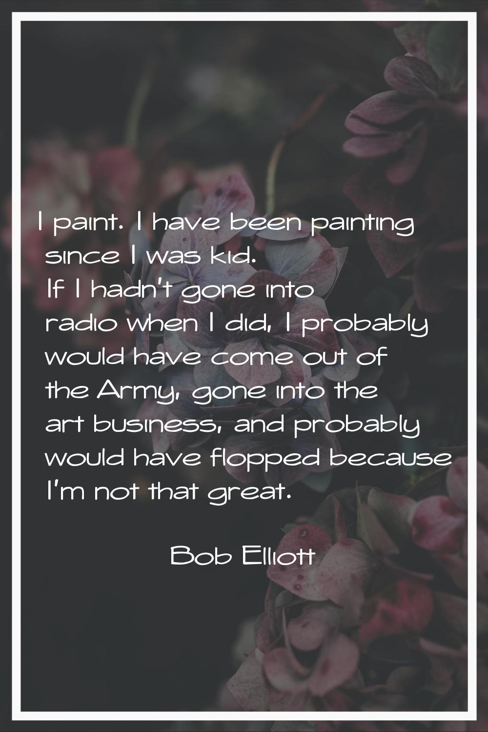 I paint. I have been painting since I was kid. If I hadn't gone into radio when I did, I probably w
