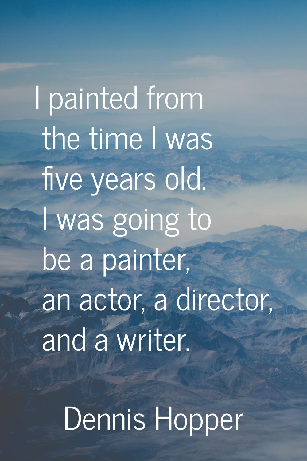 I painted from the time I was five years old. I was going to be a painter, an actor, a director, an