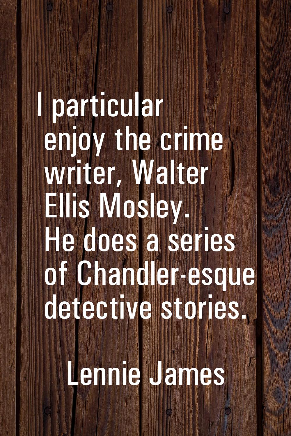 I particular enjoy the crime writer, Walter Ellis Mosley. He does a series of Chandler-esque detect