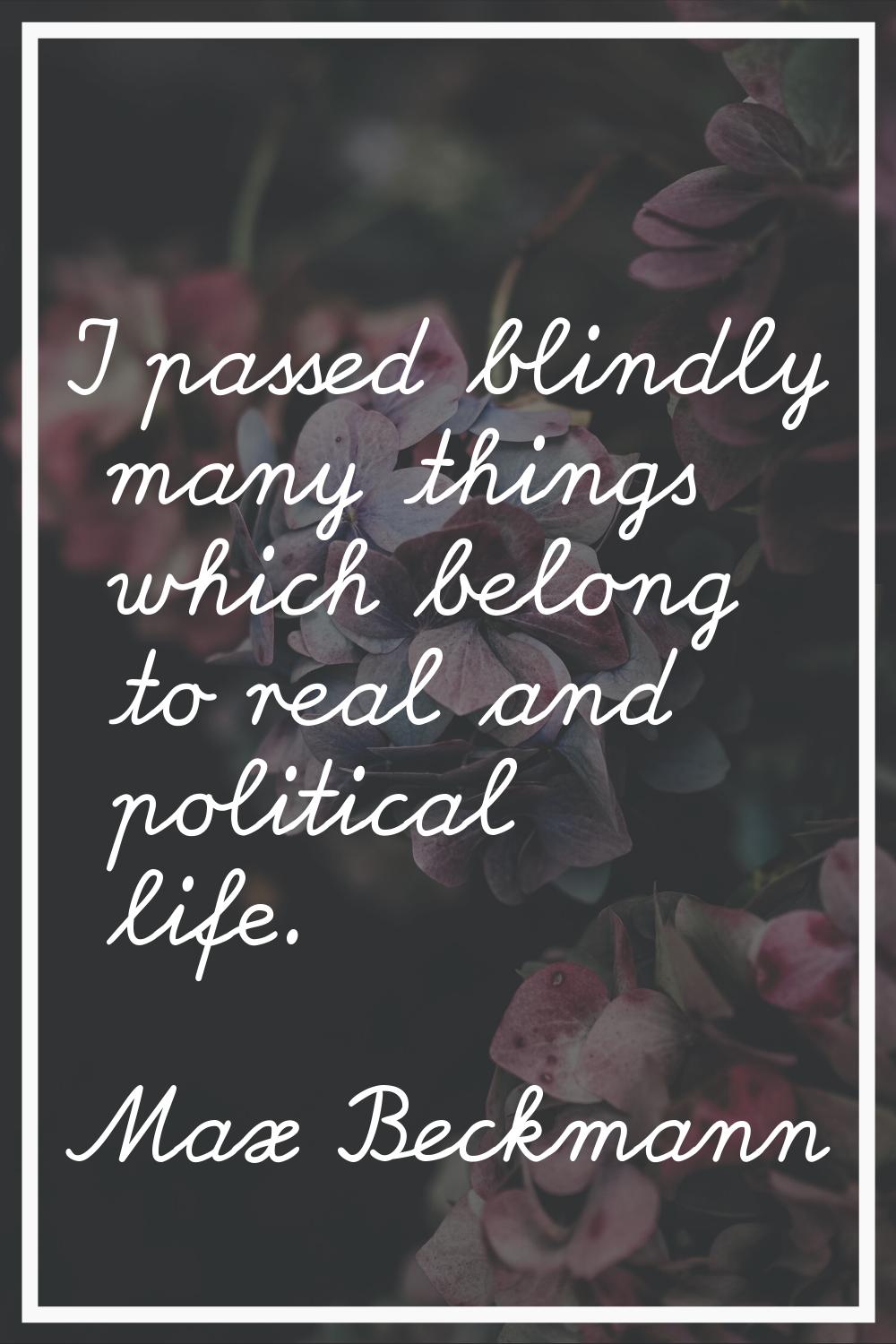 I passed blindly many things which belong to real and political life.