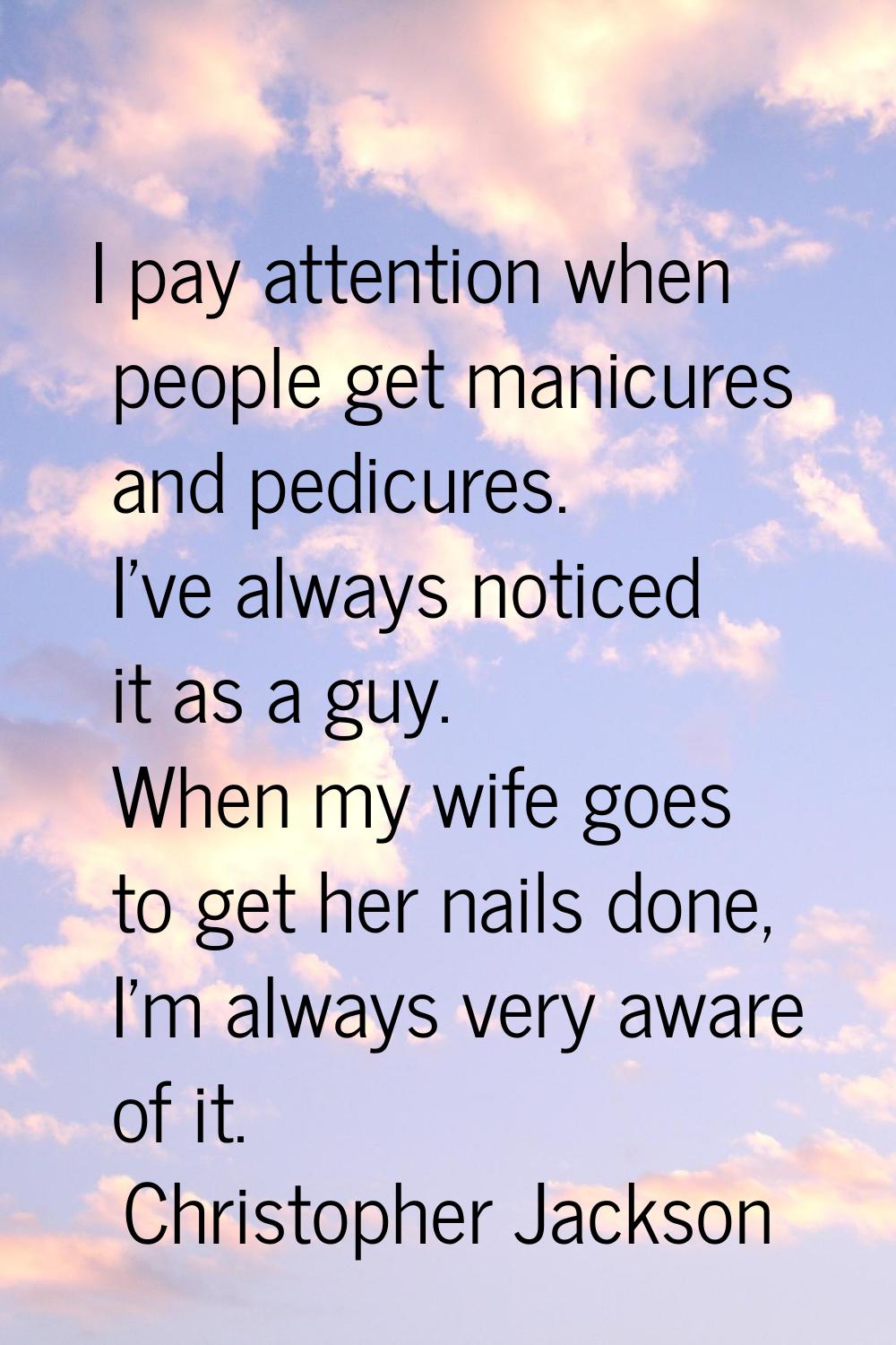 I pay attention when people get manicures and pedicures. I've always noticed it as a guy. When my w