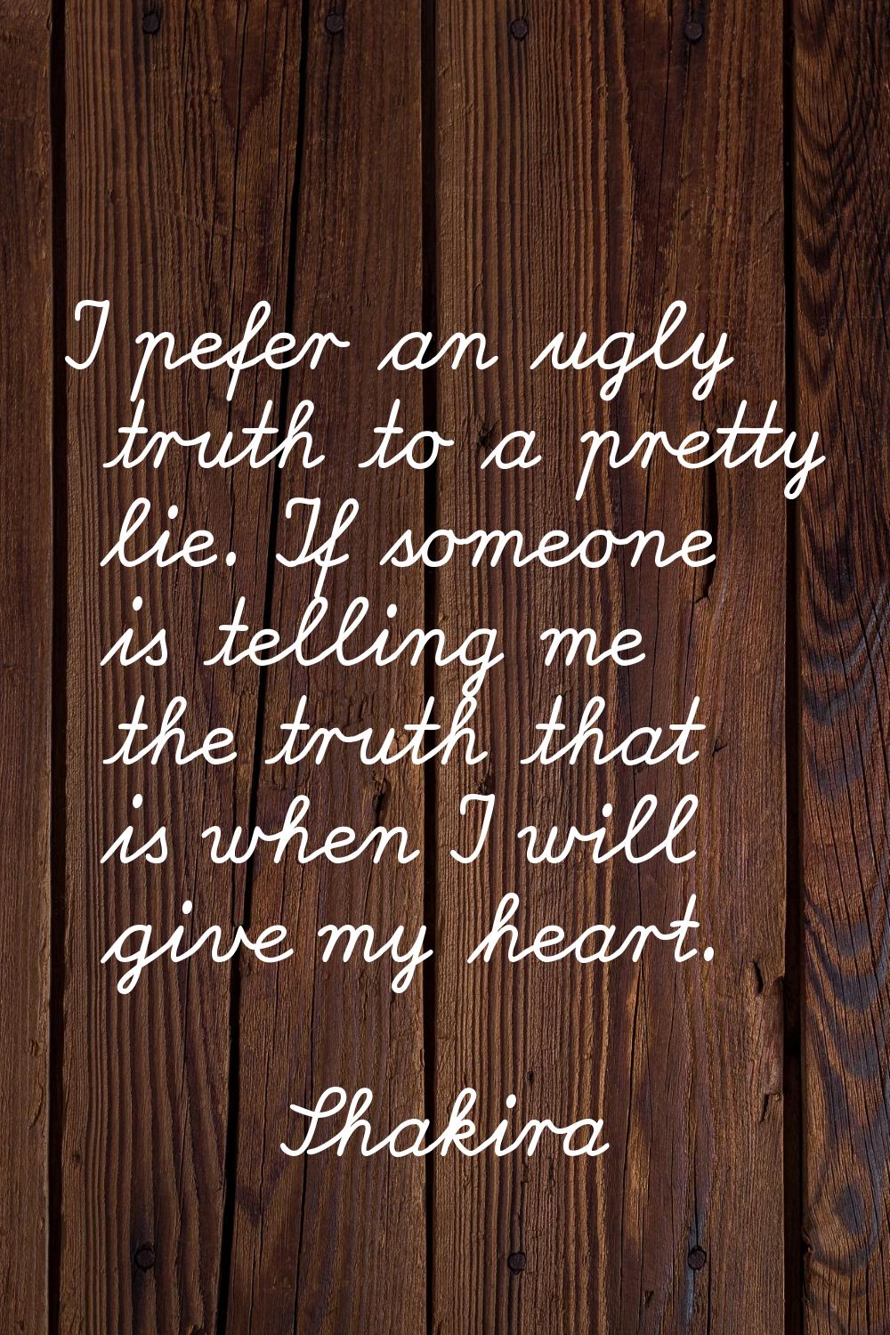 I pefer an ugly truth to a pretty lie. If someone is telling me the truth that is when I will give 