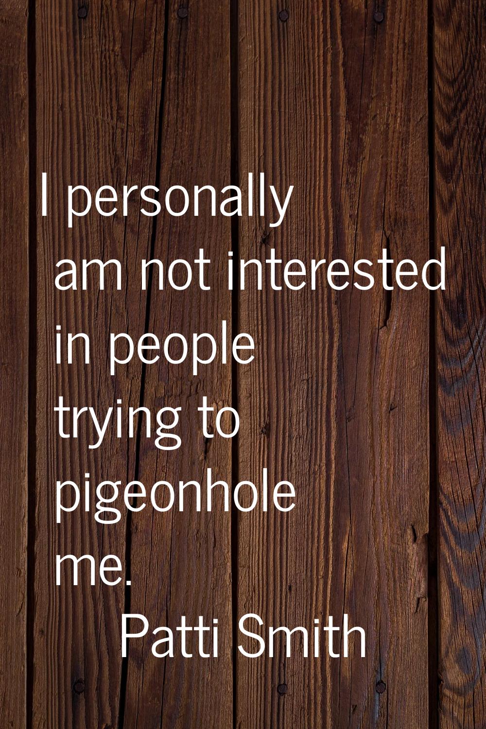 I personally am not interested in people trying to pigeonhole me.