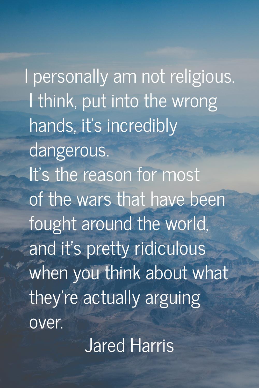 I personally am not religious. I think, put into the wrong hands, it's incredibly dangerous. It's t