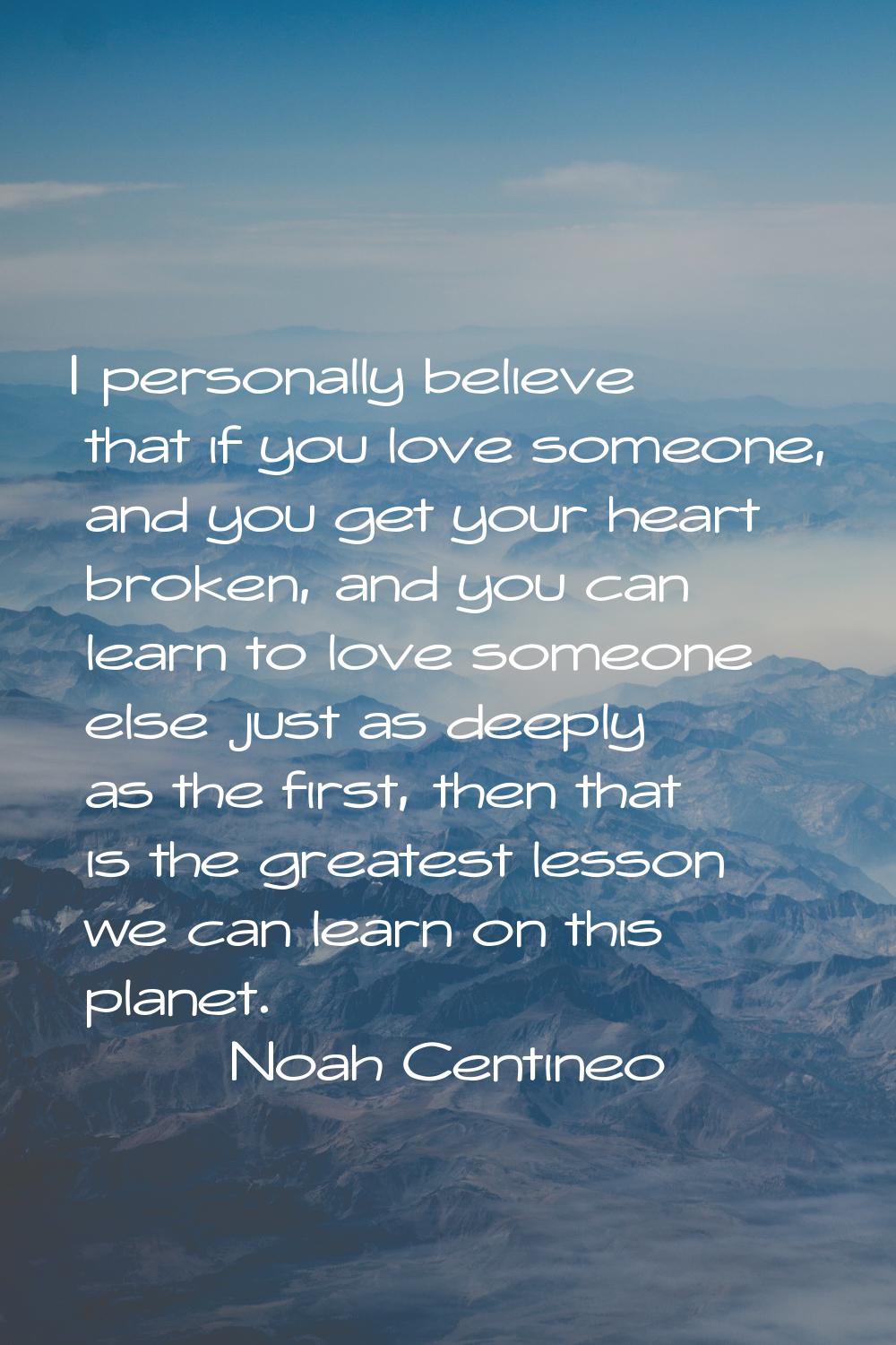 I personally believe that if you love someone, and you get your heart broken, and you can learn to 
