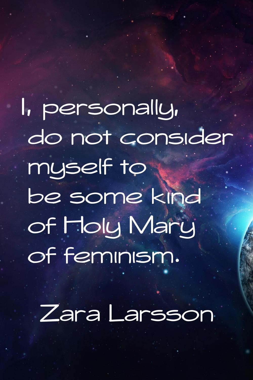 I, personally, do not consider myself to be some kind of Holy Mary of feminism.