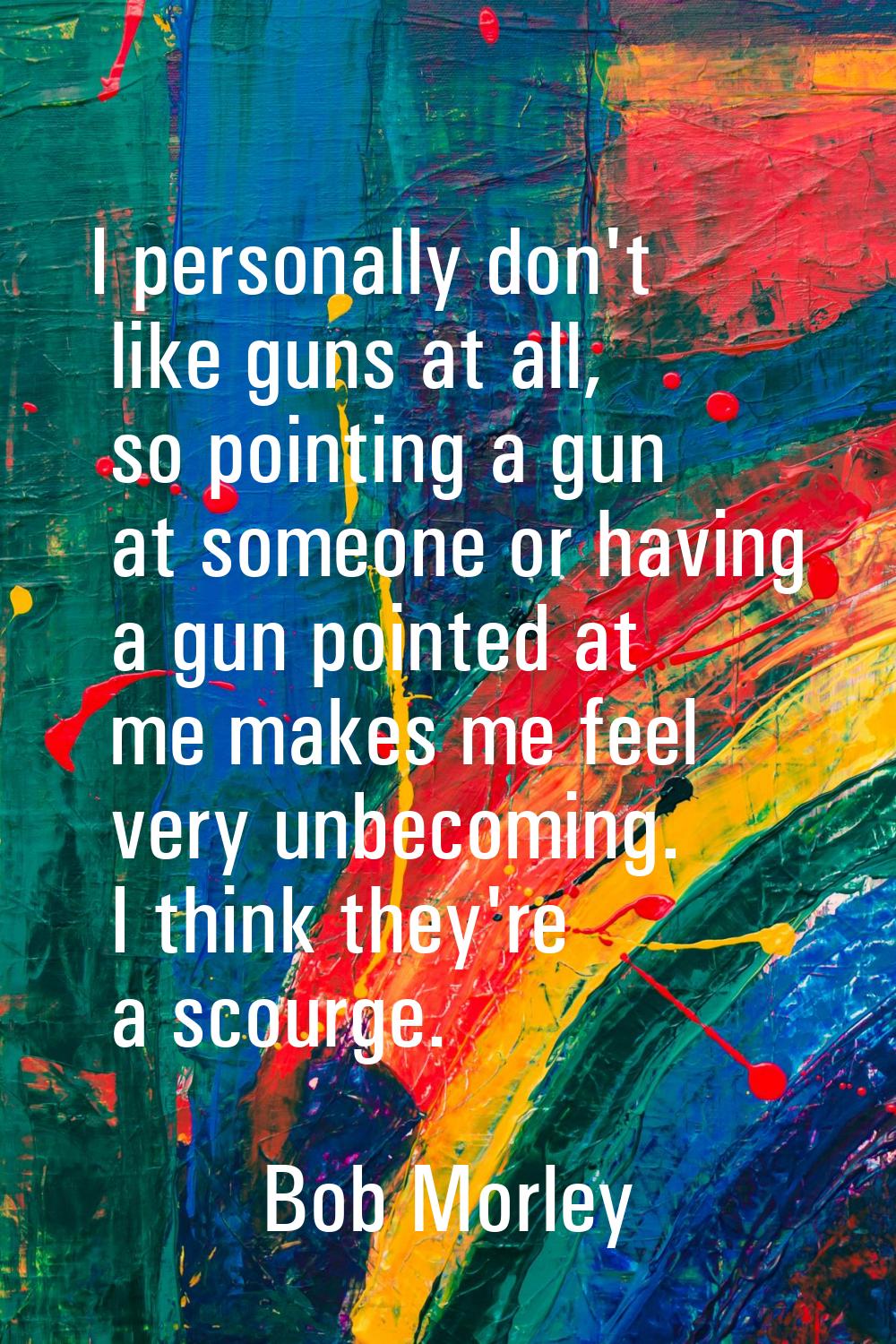 I personally don't like guns at all, so pointing a gun at someone or having a gun pointed at me mak