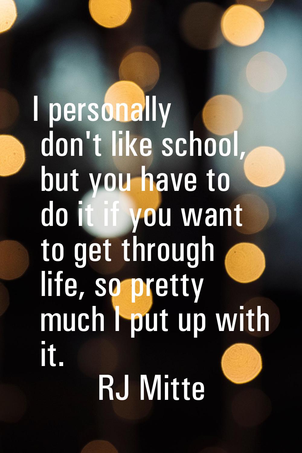 I personally don't like school, but you have to do it if you want to get through life, so pretty mu