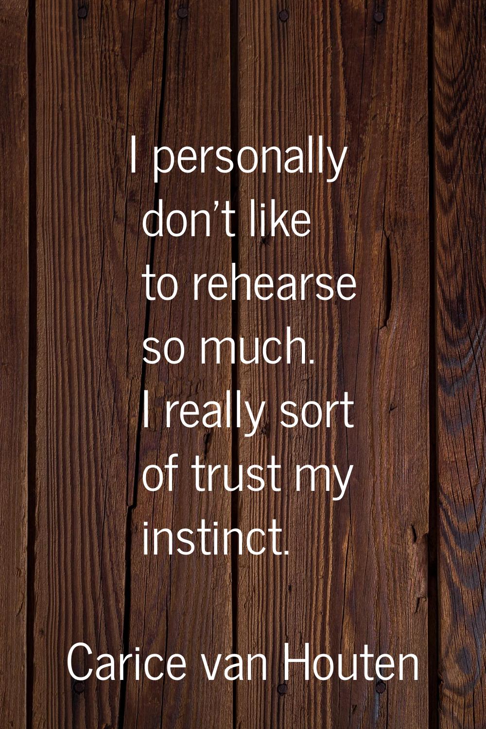 I personally don't like to rehearse so much. I really sort of trust my instinct.