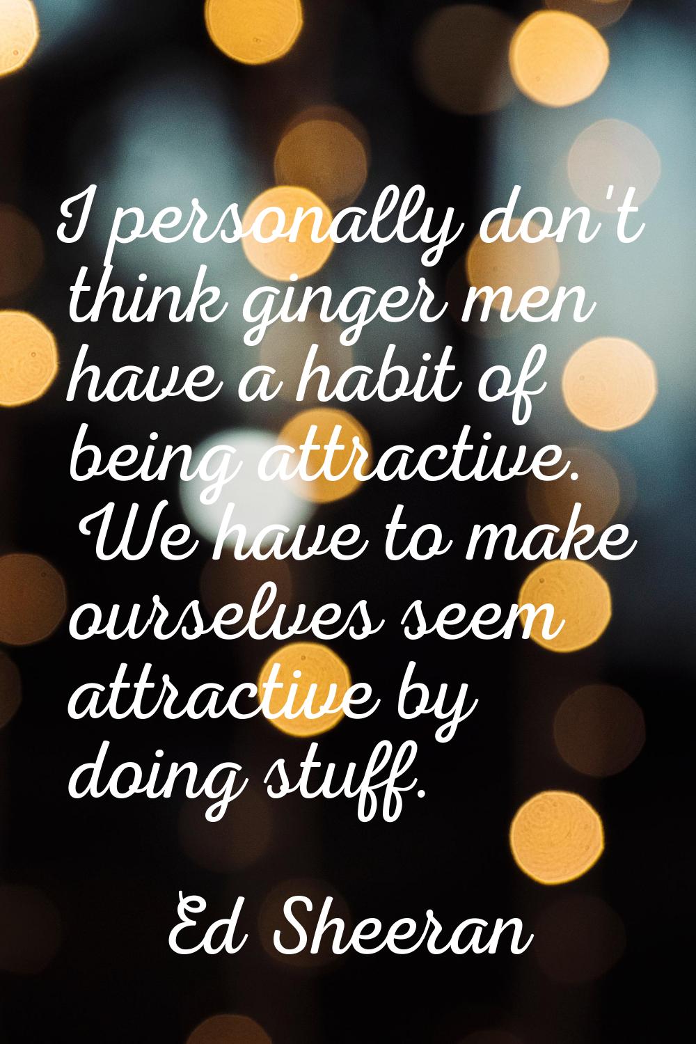 I personally don't think ginger men have a habit of being attractive. We have to make ourselves see