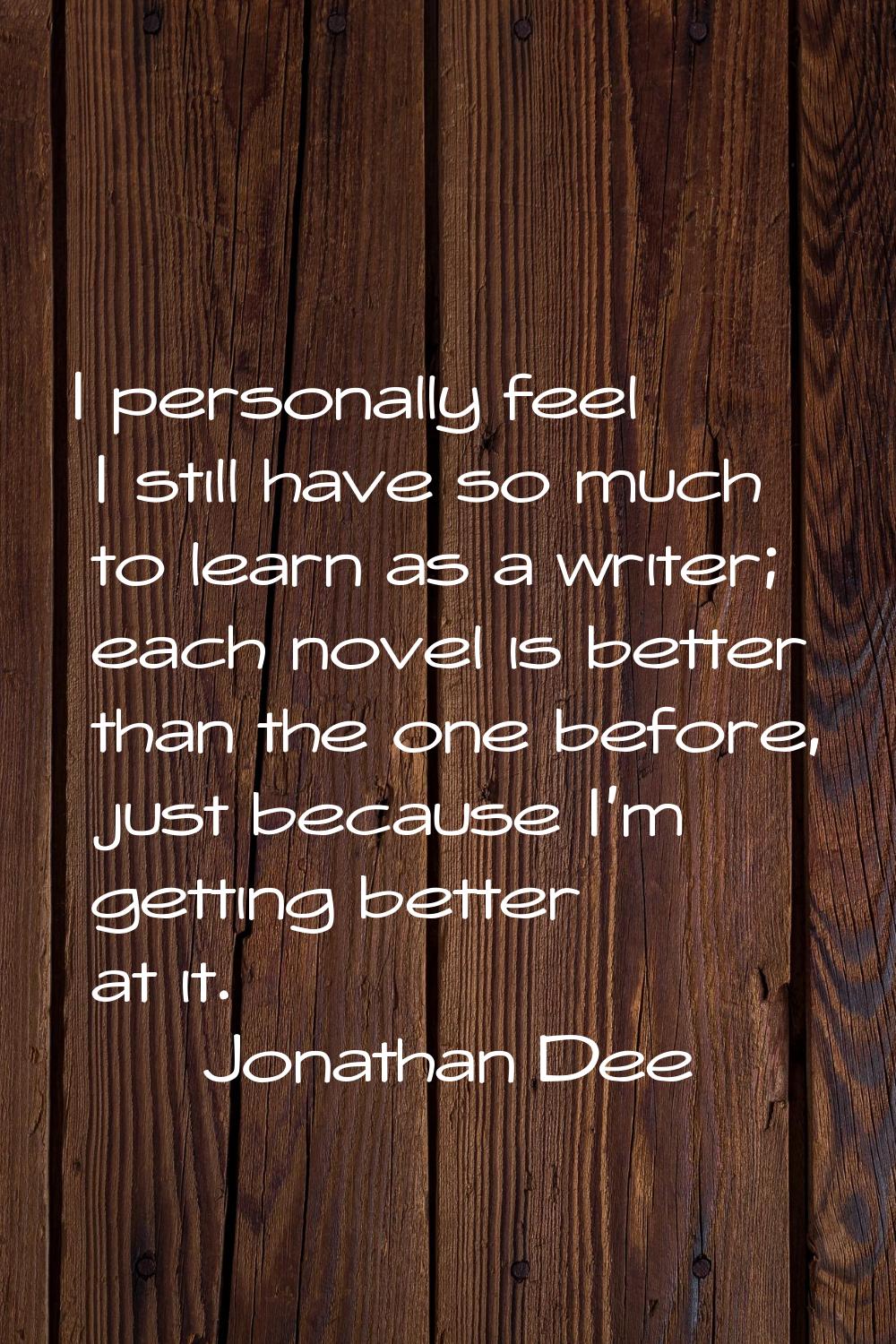 I personally feel I still have so much to learn as a writer; each novel is better than the one befo