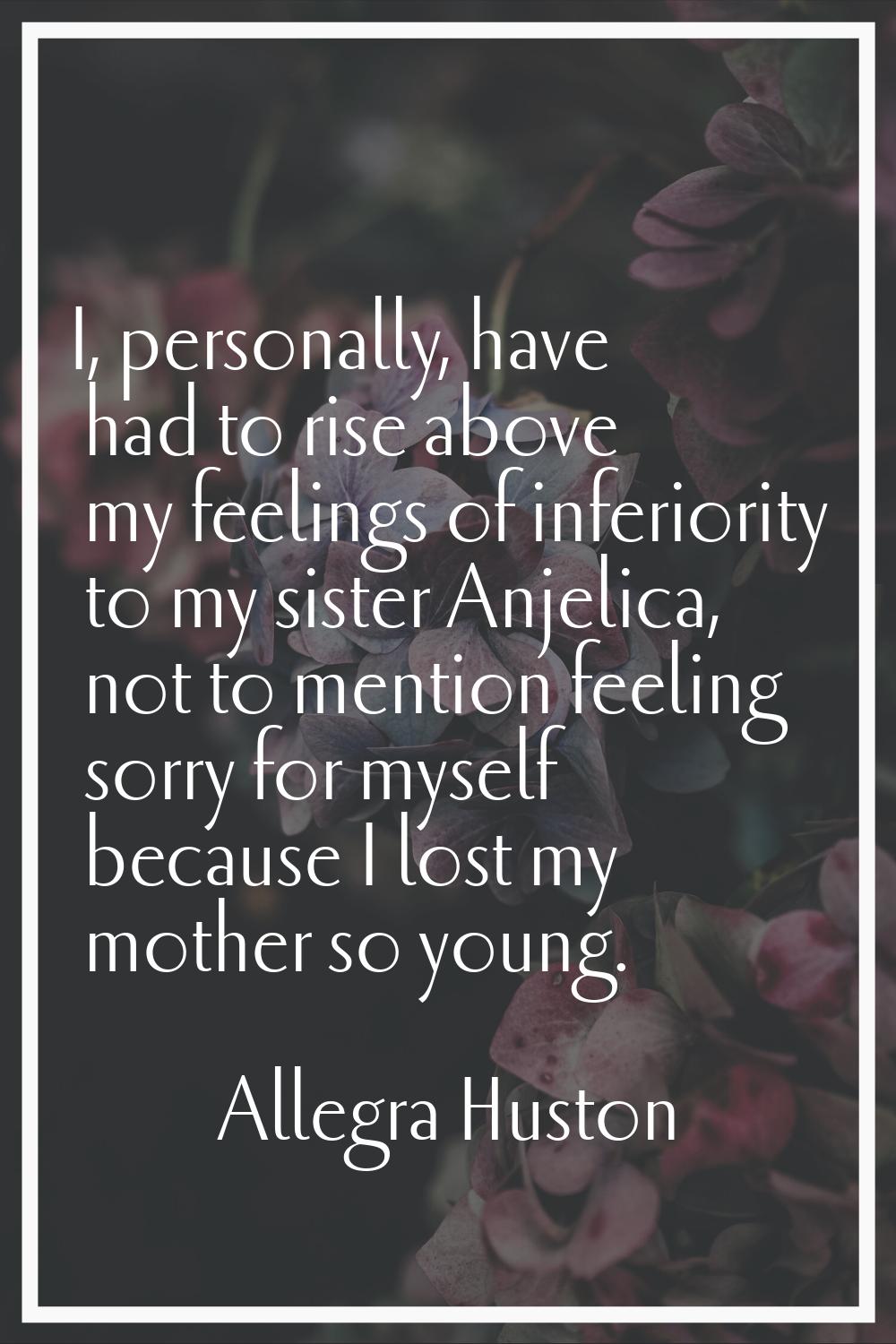 I, personally, have had to rise above my feelings of inferiority to my sister Anjelica, not to ment