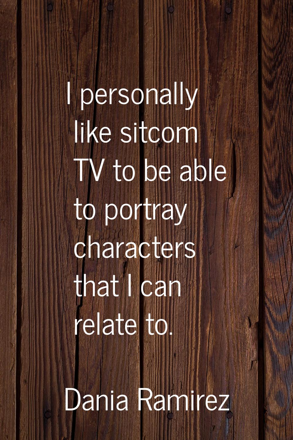 I personally like sitcom TV to be able to portray characters that I can relate to.