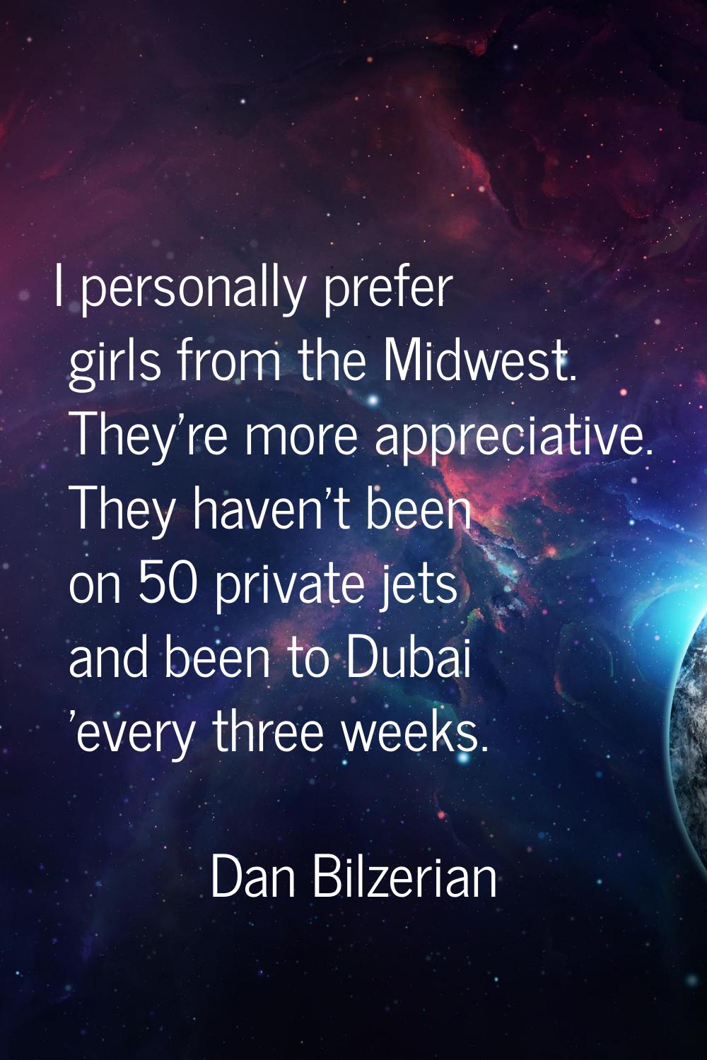 I personally prefer girls from the Midwest. They're more appreciative. They haven't been on 50 priv