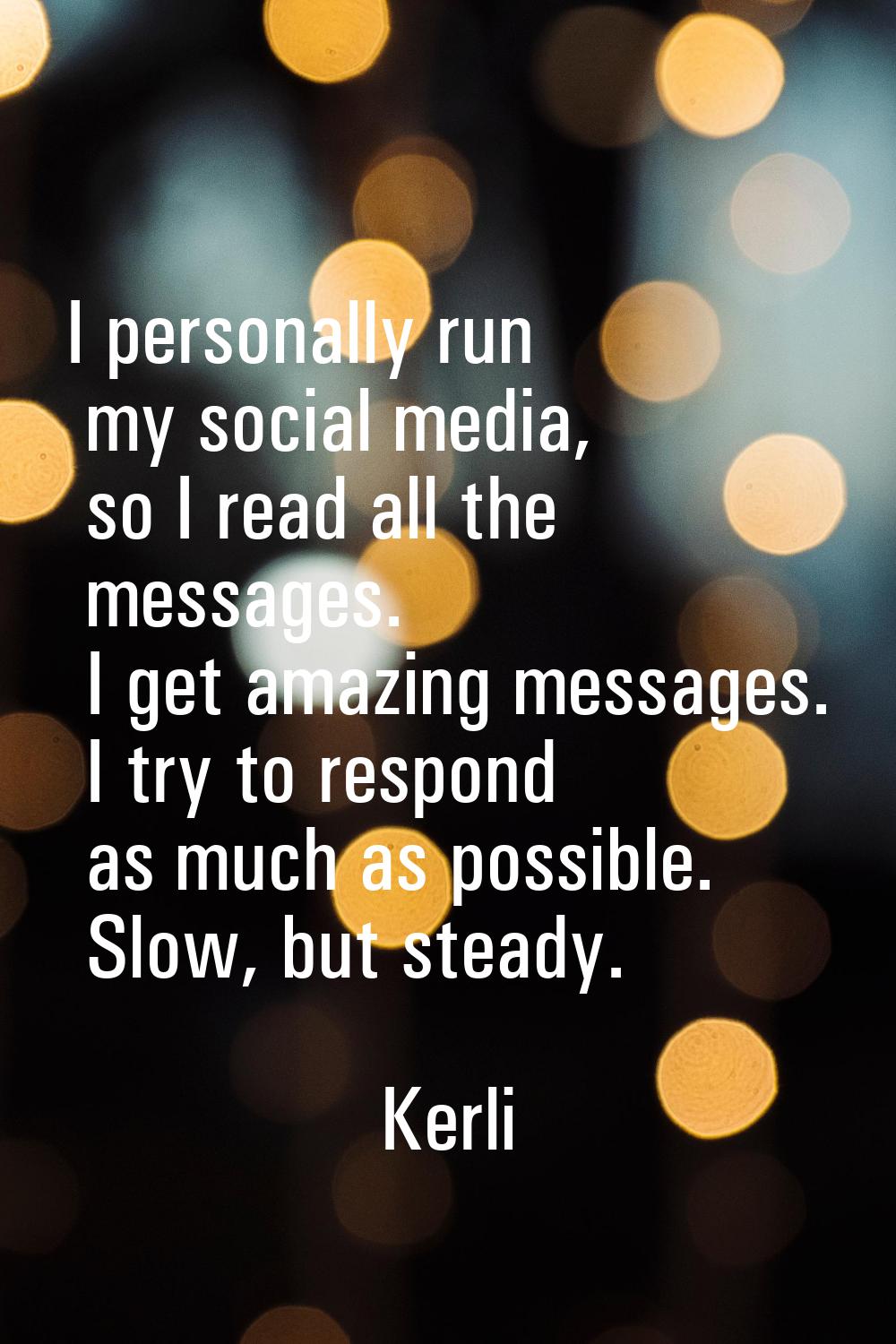 I personally run my social media, so I read all the messages. I get amazing messages. I try to resp