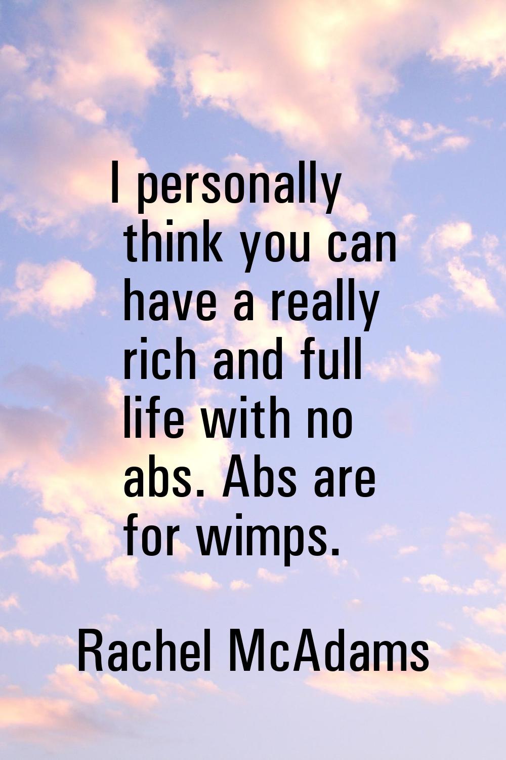 I personally think you can have a really rich and full life with no abs. Abs are for wimps.