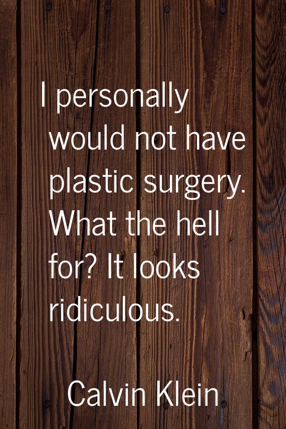 I personally would not have plastic surgery. What the hell for? It looks ridiculous.
