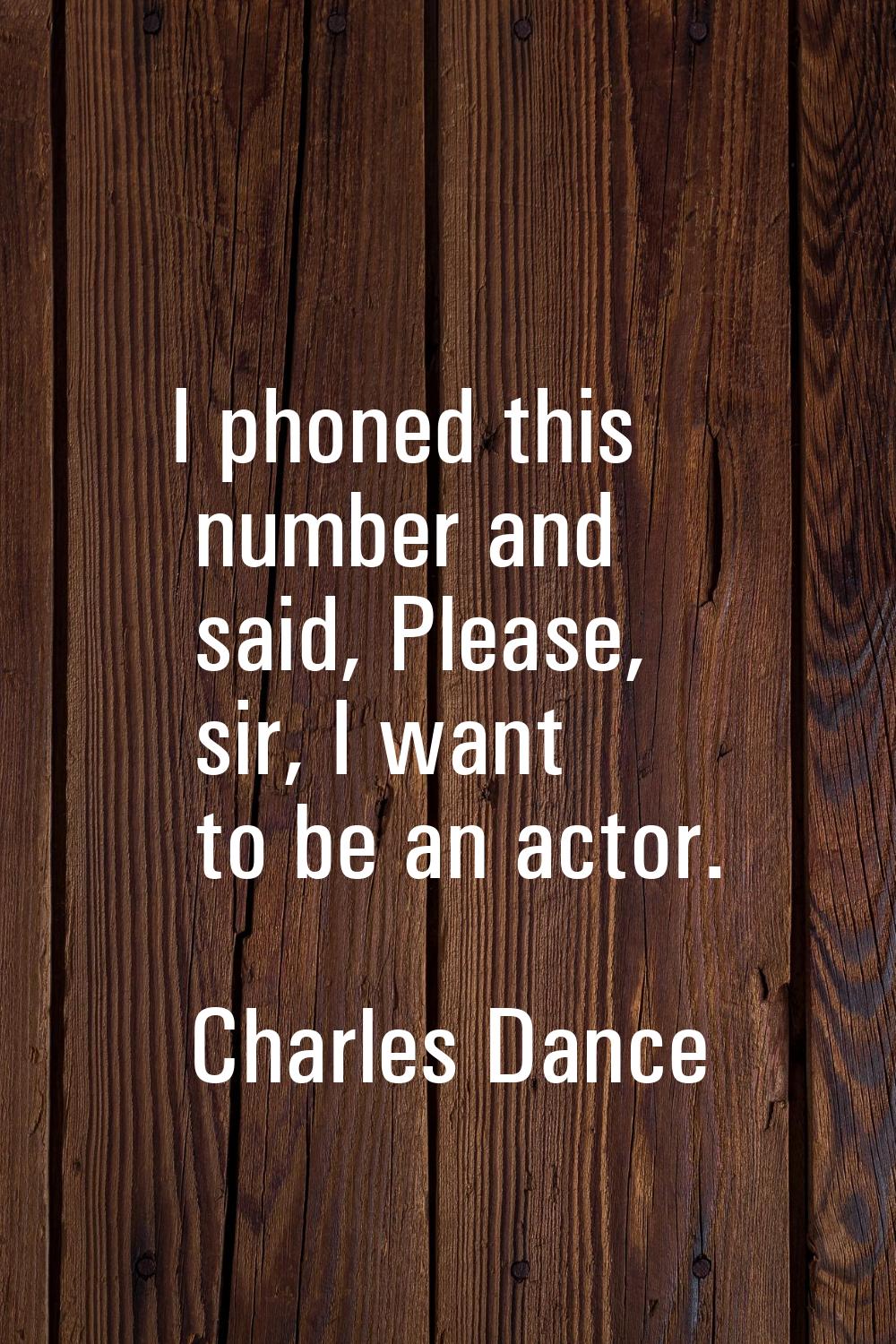 I phoned this number and said, Please, sir, I want to be an actor.