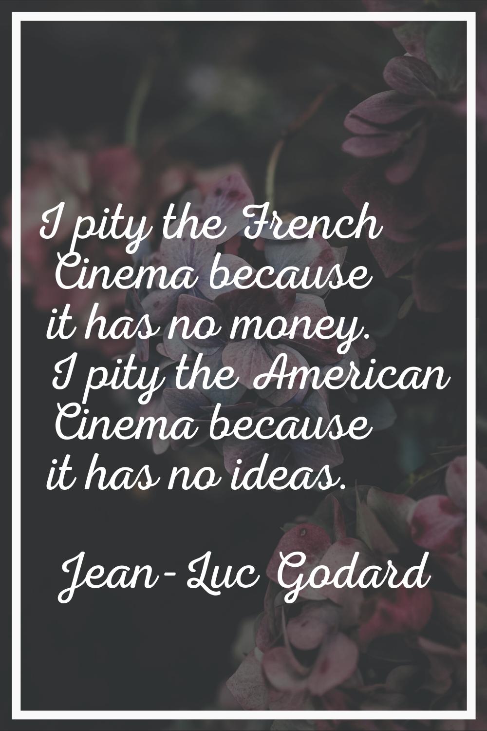 I pity the French Cinema because it has no money. I pity the American Cinema because it has no idea