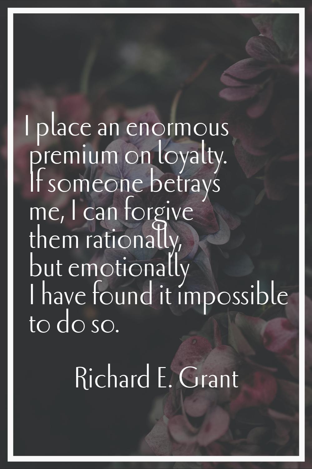 I place an enormous premium on loyalty. If someone betrays me, I can forgive them rationally, but e