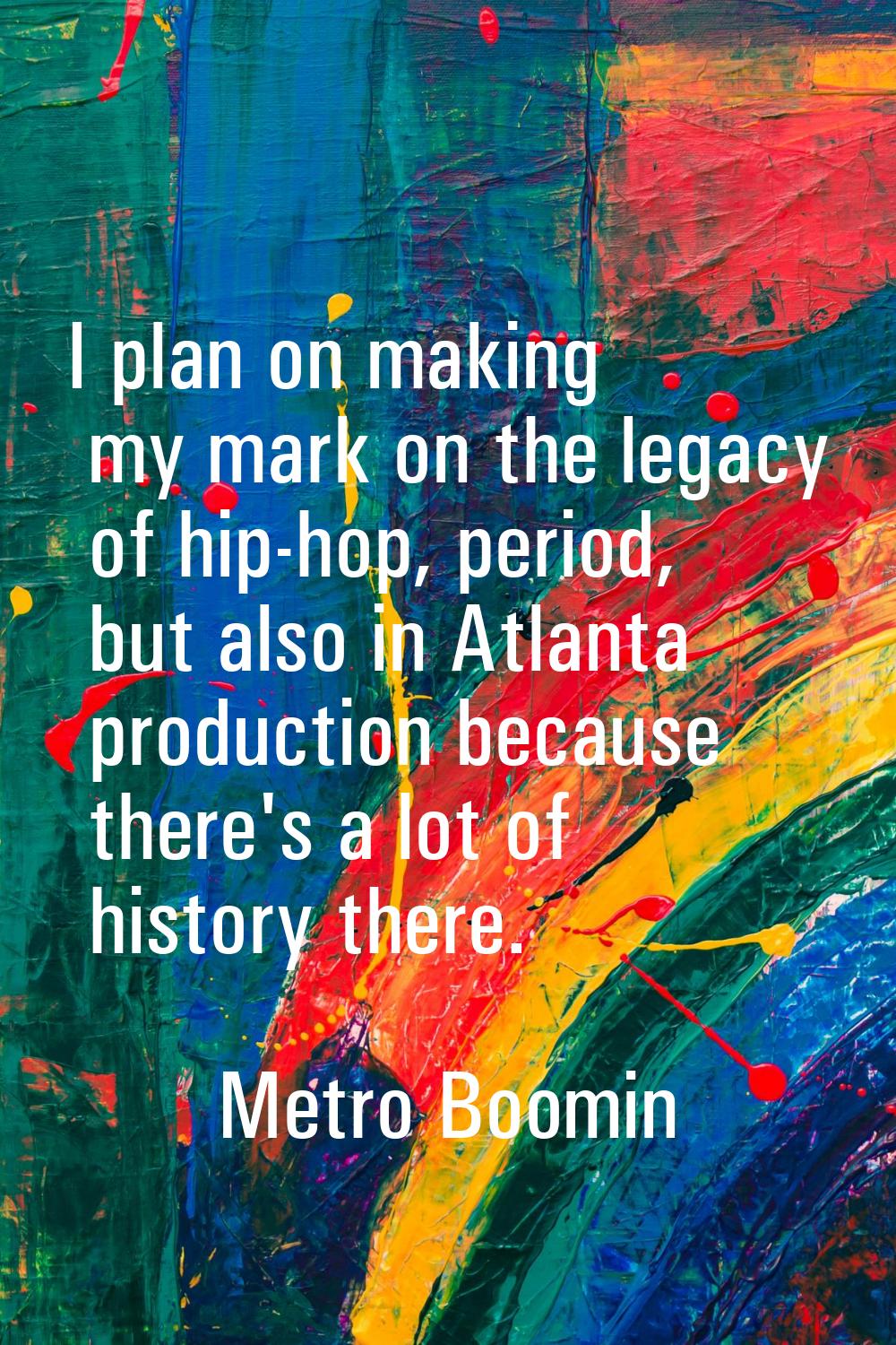 I plan on making my mark on the legacy of hip-hop, period, but also in Atlanta production because t