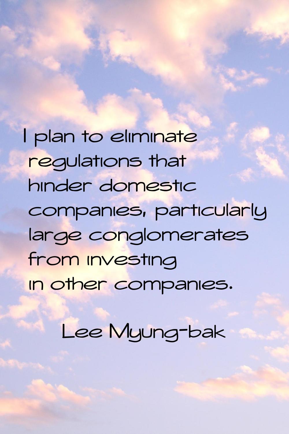 I plan to eliminate regulations that hinder domestic companies, particularly large conglomerates fr