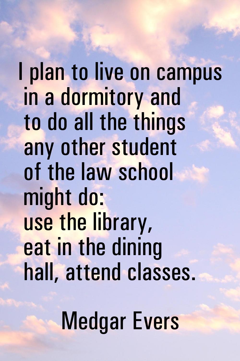 I plan to live on campus in a dormitory and to do all the things any other student of the law schoo