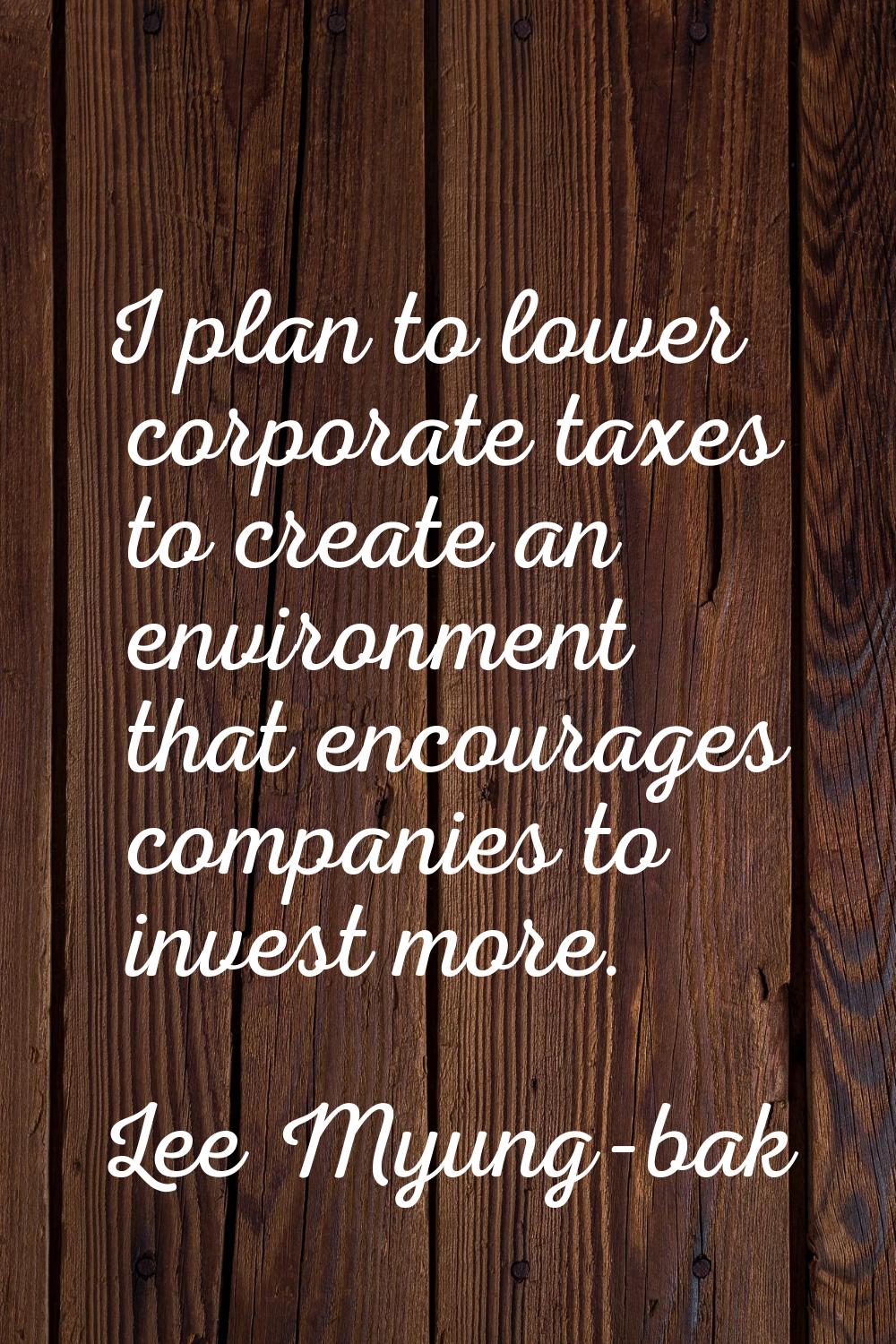 I plan to lower corporate taxes to create an environment that encourages companies to invest more.