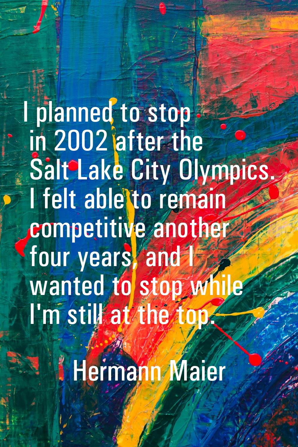 I planned to stop in 2002 after the Salt Lake City Olympics. I felt able to remain competitive anot
