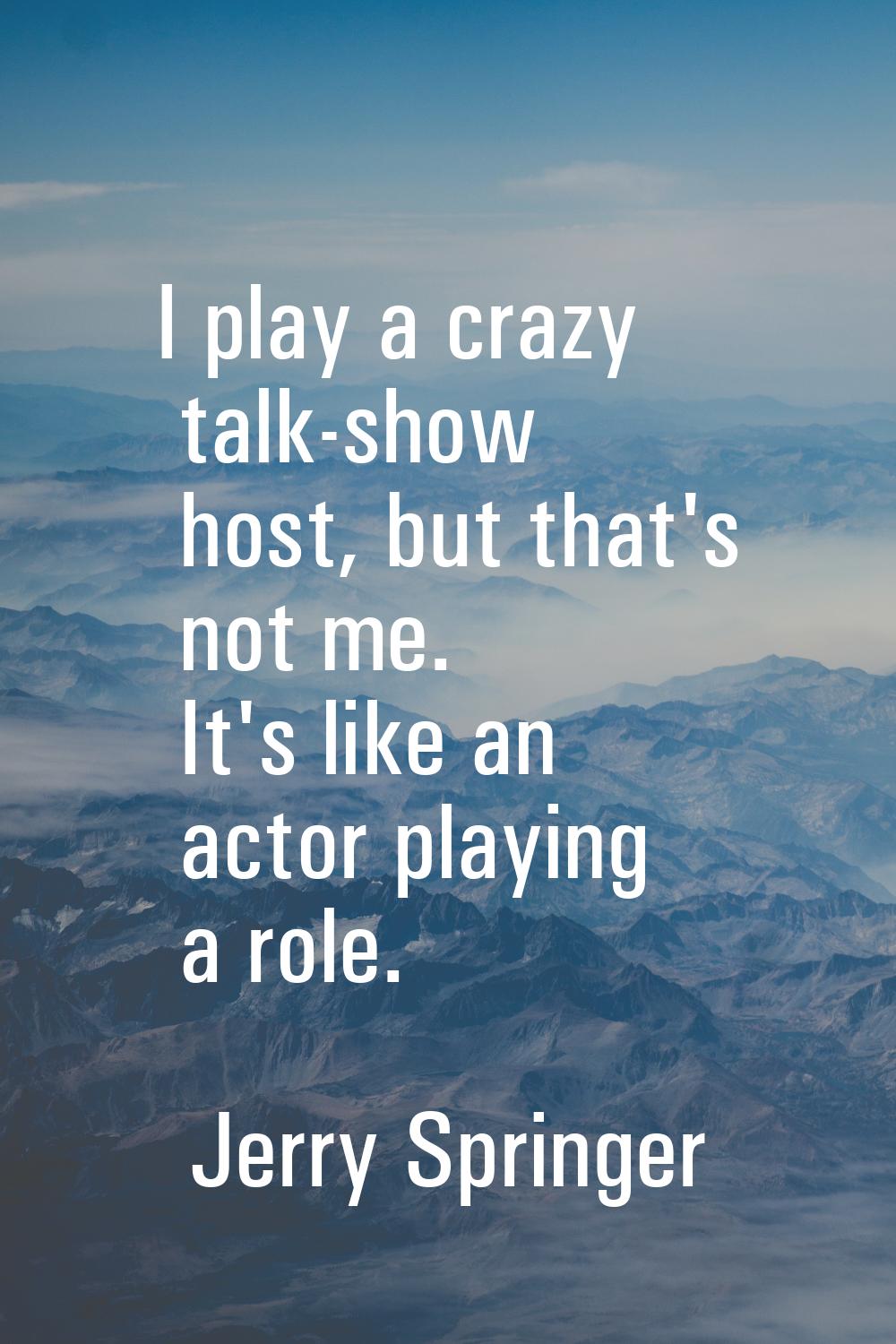 I play a crazy talk-show host, but that's not me. It's like an actor playing a role.