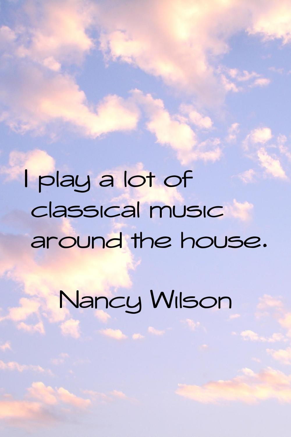 I play a lot of classical music around the house.