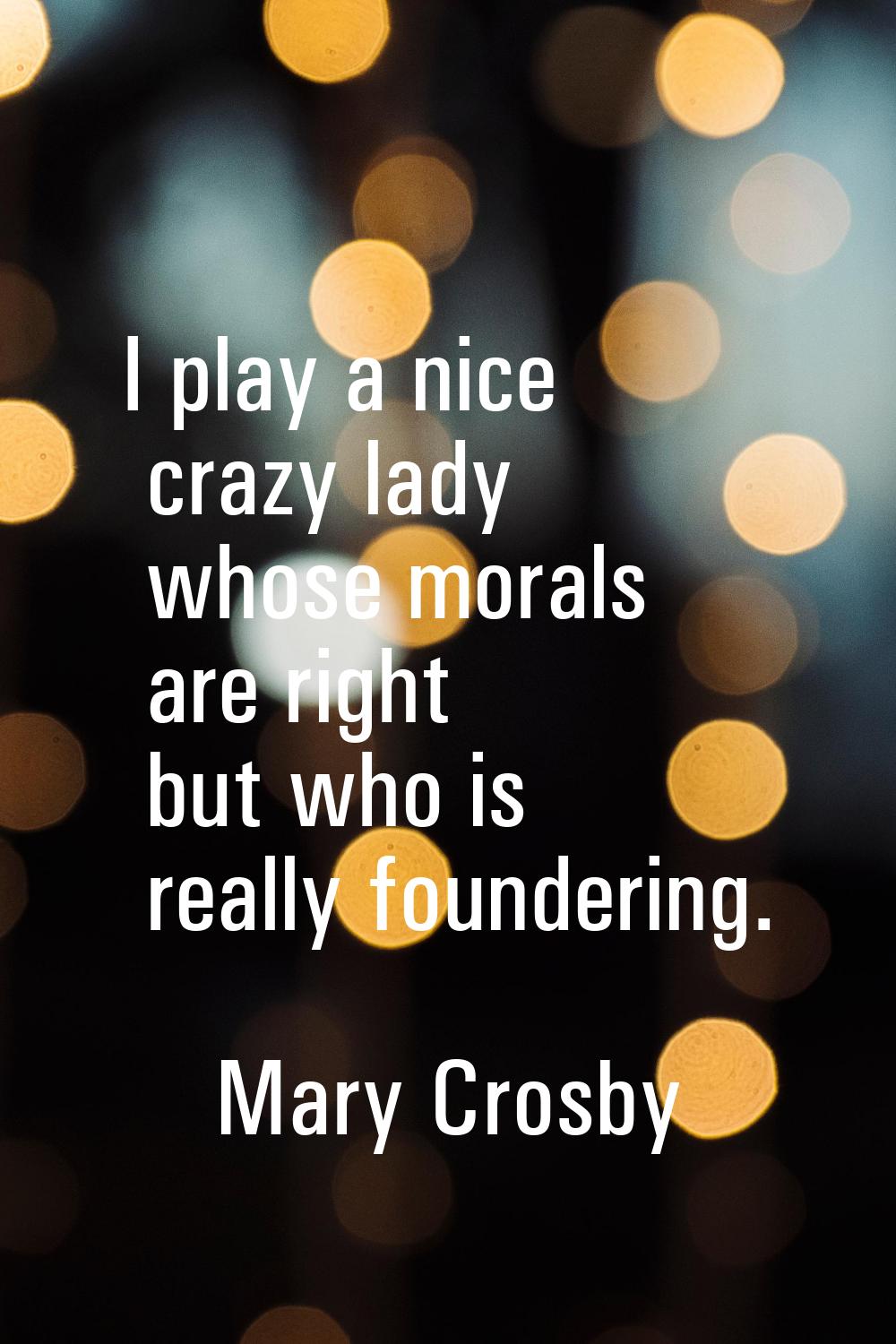I play a nice crazy lady whose morals are right but who is really foundering.