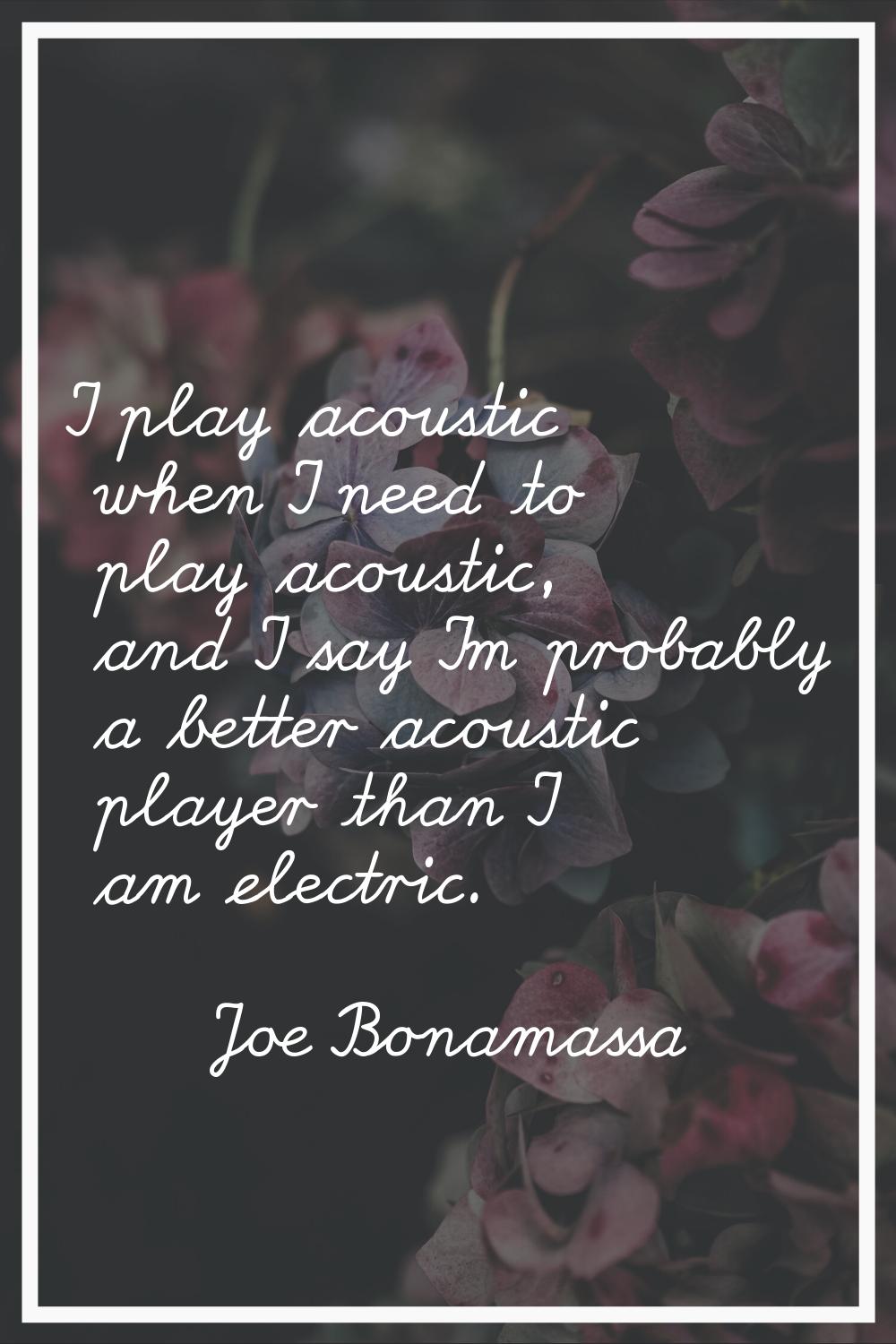 I play acoustic when I need to play acoustic, and I say I'm probably a better acoustic player than 