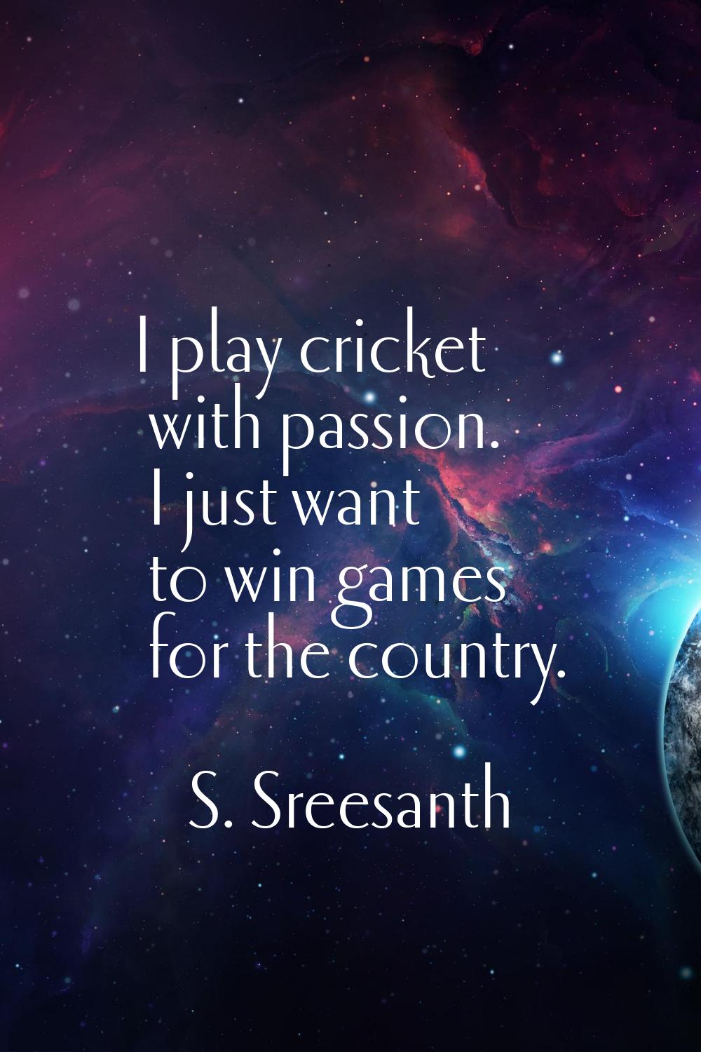 I play cricket with passion. I just want to win games for the country.