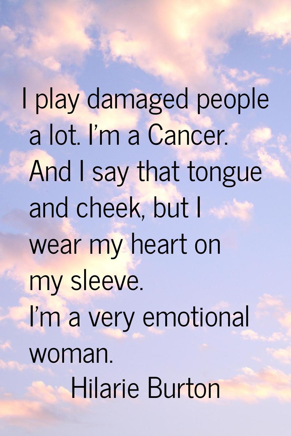 I play damaged people a lot. I'm a Cancer. And I say that tongue and cheek, but I wear my heart on 