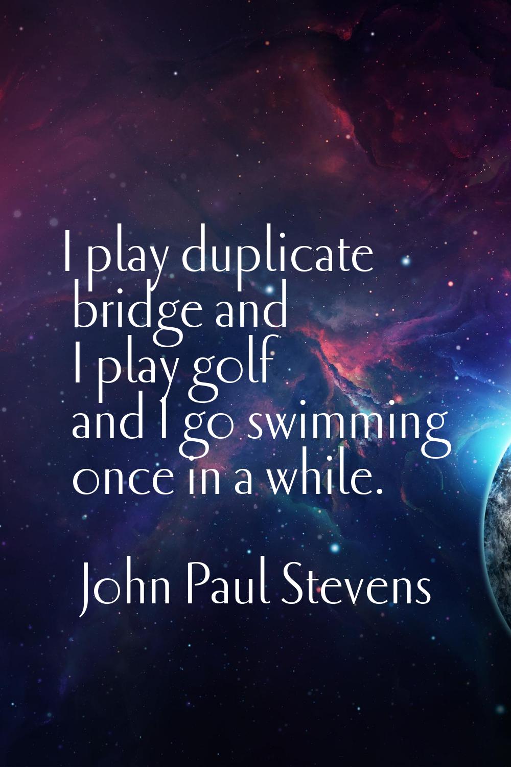 I play duplicate bridge and I play golf and I go swimming once in a while.