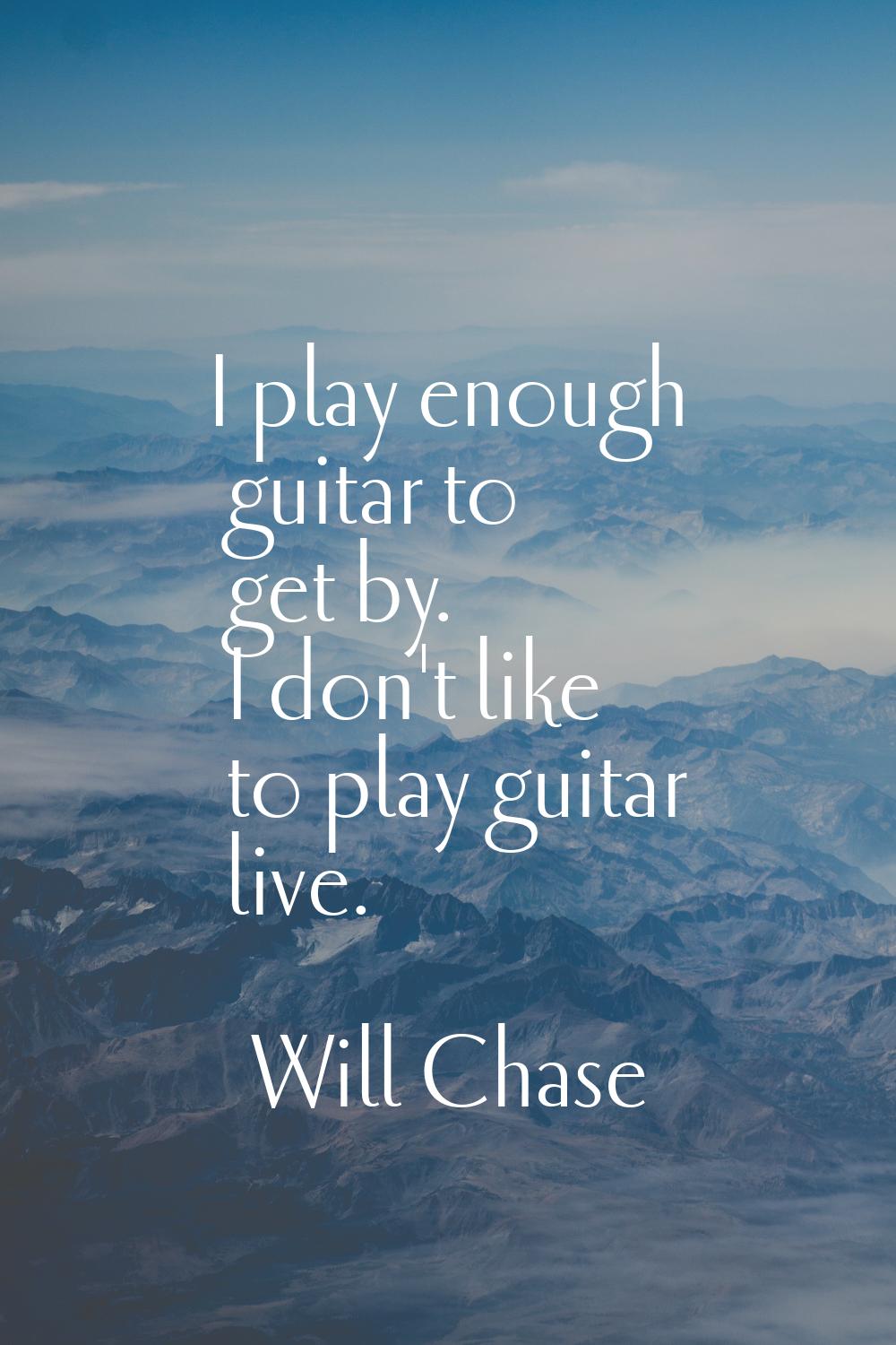 I play enough guitar to get by. I don't like to play guitar live.