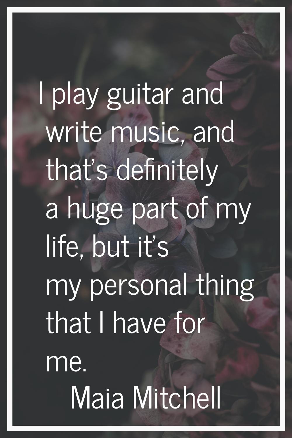 I play guitar and write music, and that's definitely a huge part of my life, but it's my personal t