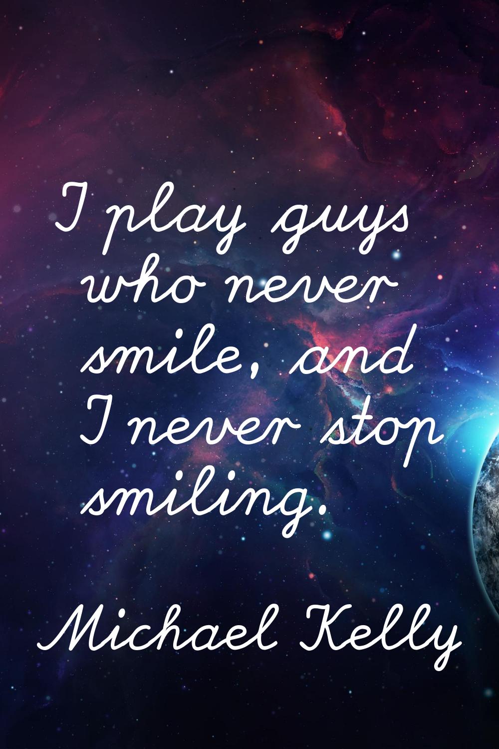 I play guys who never smile, and I never stop smiling.