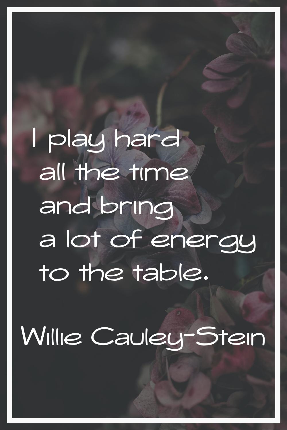 I play hard all the time and bring a lot of energy to the table.