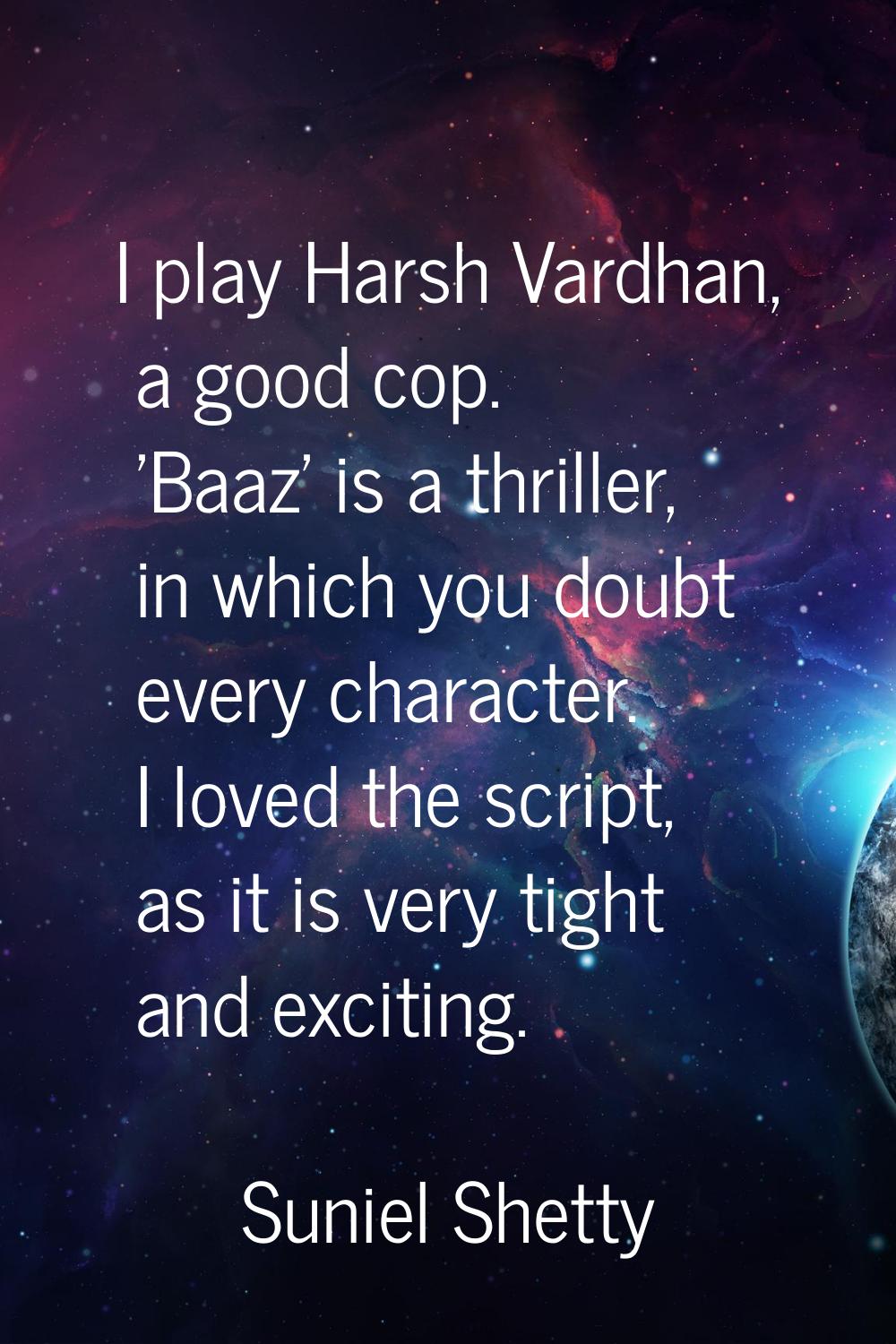 I play Harsh Vardhan, a good cop. 'Baaz' is a thriller, in which you doubt every character. I loved