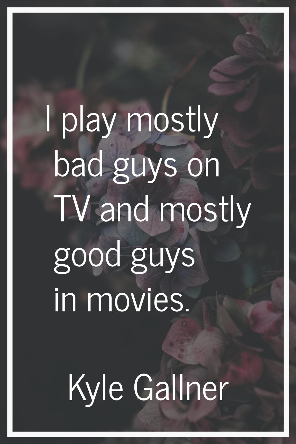 I play mostly bad guys on TV and mostly good guys in movies.