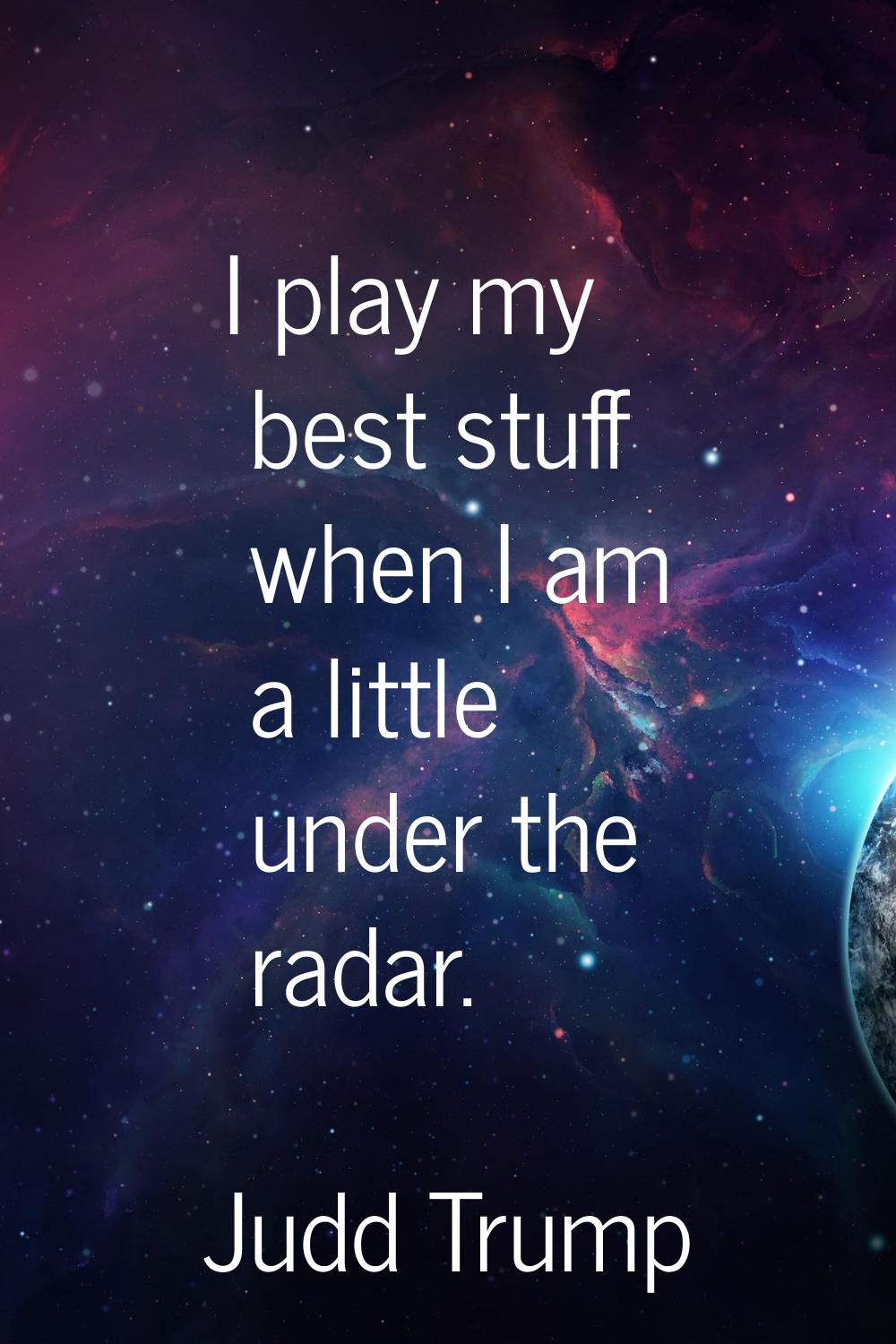 I play my best stuff when I am a little under the radar.