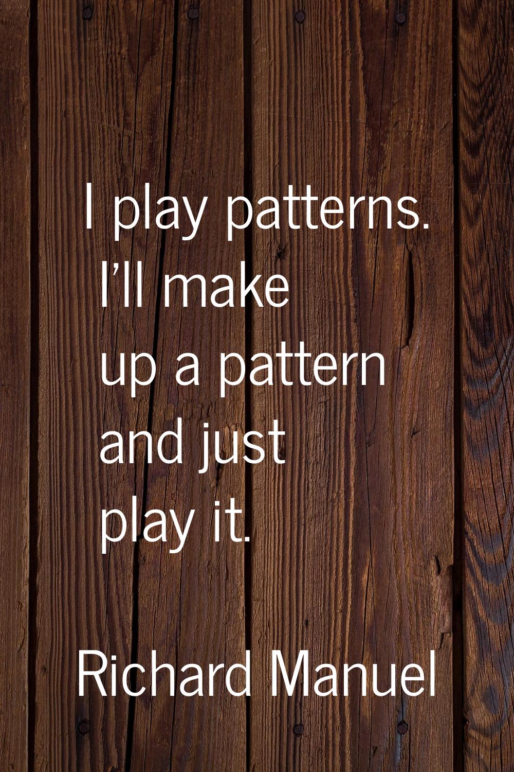 I play patterns. I'll make up a pattern and just play it.